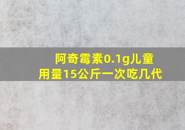 阿奇霉素0.1g儿童用量15公斤一次吃几代