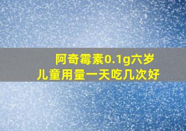 阿奇霉素0.1g六岁儿童用量一天吃几次好