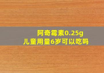 阿奇霉素0.25g儿童用量6岁可以吃吗