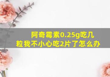 阿奇霉素0.25g吃几粒我不小心吃2片了怎么办