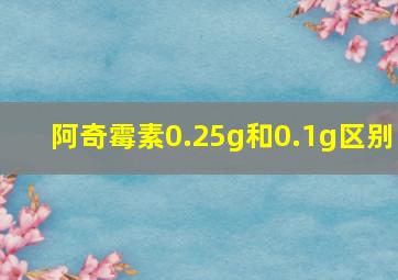 阿奇霉素0.25g和0.1g区别