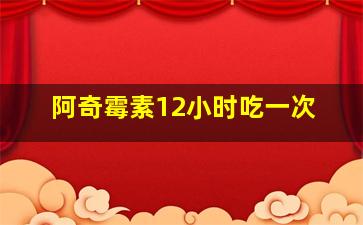 阿奇霉素12小时吃一次