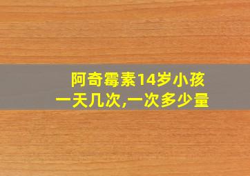 阿奇霉素14岁小孩一天几次,一次多少量