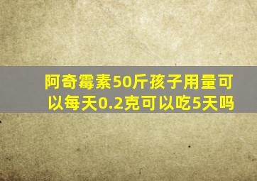 阿奇霉素50斤孩子用量可以每天0.2克可以吃5天吗