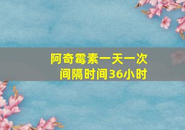 阿奇霉素一天一次间隔时间36小时