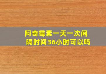 阿奇霉素一天一次间隔时间36小时可以吗