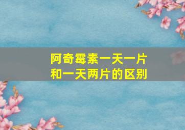 阿奇霉素一天一片和一天两片的区别