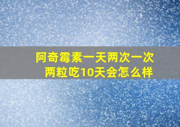 阿奇霉素一天两次一次两粒吃10天会怎么样