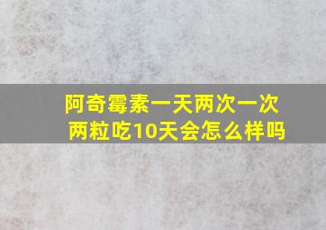 阿奇霉素一天两次一次两粒吃10天会怎么样吗