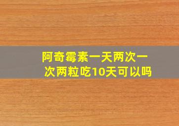 阿奇霉素一天两次一次两粒吃10天可以吗