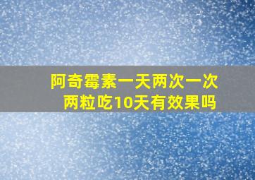 阿奇霉素一天两次一次两粒吃10天有效果吗