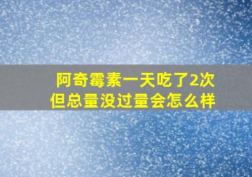 阿奇霉素一天吃了2次但总量没过量会怎么样