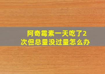 阿奇霉素一天吃了2次但总量没过量怎么办