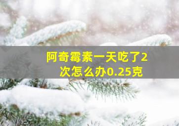 阿奇霉素一天吃了2次怎么办0.25克