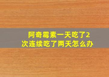 阿奇霉素一天吃了2次连续吃了两天怎么办