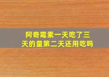 阿奇霉素一天吃了三天的量第二天还用吃吗