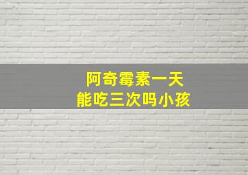 阿奇霉素一天能吃三次吗小孩