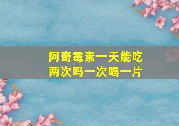 阿奇霉素一天能吃两次吗一次喝一片