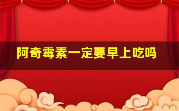 阿奇霉素一定要早上吃吗