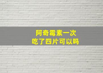 阿奇霉素一次吃了四片可以吗