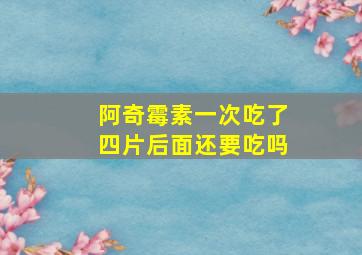 阿奇霉素一次吃了四片后面还要吃吗