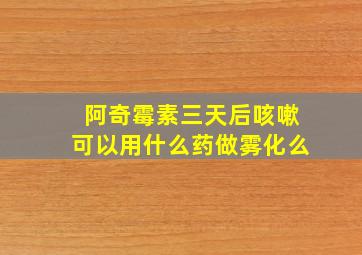 阿奇霉素三天后咳嗽可以用什么药做雾化么