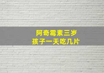 阿奇霉素三岁孩子一天吃几片