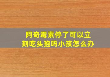 阿奇霉素停了可以立刻吃头孢吗小孩怎么办