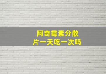 阿奇霉素分散片一天吃一次吗