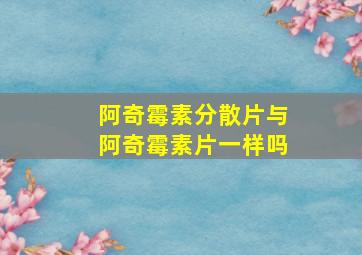 阿奇霉素分散片与阿奇霉素片一样吗