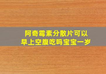 阿奇霉素分散片可以早上空腹吃吗宝宝一岁