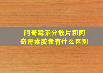 阿奇霉素分散片和阿奇霉素胶囊有什么区别