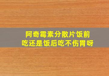 阿奇霉素分散片饭前吃还是饭后吃不伤胃呀