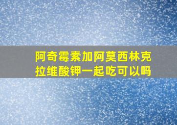 阿奇霉素加阿莫西林克拉维酸钾一起吃可以吗