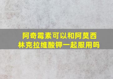 阿奇霉素可以和阿莫西林克拉维酸钾一起服用吗