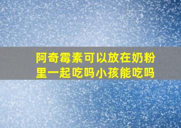 阿奇霉素可以放在奶粉里一起吃吗小孩能吃吗