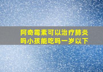 阿奇霉素可以治疗肺炎吗小孩能吃吗一岁以下