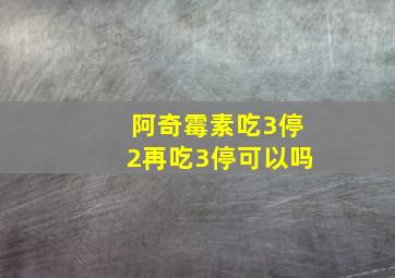 阿奇霉素吃3停2再吃3停可以吗