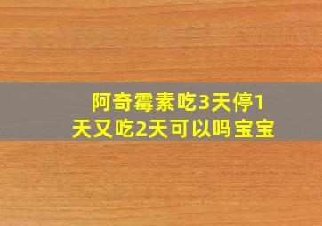 阿奇霉素吃3天停1天又吃2天可以吗宝宝