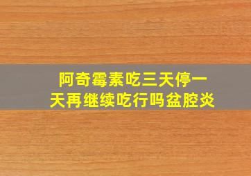 阿奇霉素吃三天停一天再继续吃行吗盆腔炎