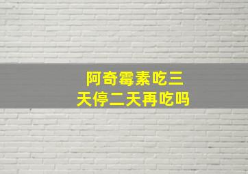 阿奇霉素吃三天停二天再吃吗