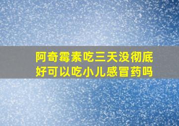 阿奇霉素吃三天没彻底好可以吃小儿感冒药吗