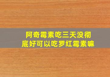 阿奇霉素吃三天没彻底好可以吃罗红霉素嘛