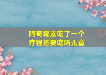 阿奇霉素吃了一个疗程还要吃吗儿童