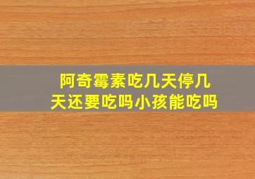 阿奇霉素吃几天停几天还要吃吗小孩能吃吗