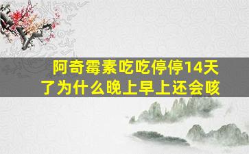 阿奇霉素吃吃停停14天了为什么晚上早上还会咳