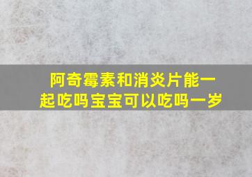 阿奇霉素和消炎片能一起吃吗宝宝可以吃吗一岁