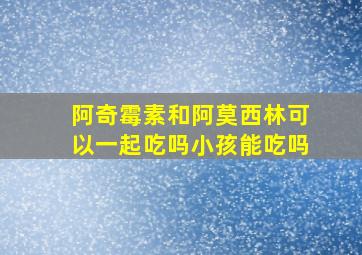 阿奇霉素和阿莫西林可以一起吃吗小孩能吃吗