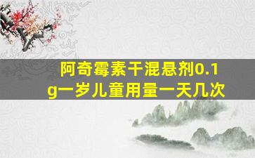 阿奇霉素干混悬剂0.1g一岁儿童用量一天几次