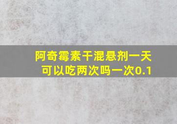 阿奇霉素干混悬剂一天可以吃两次吗一次0.1